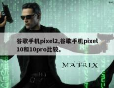 谷歌手机pixel2,谷歌手机pixel10和10pro比较。