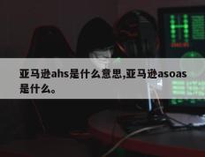 亚马逊ahs是什么意思,亚马逊asoas是什么。
