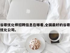 谷歌优化师招聘信息在哪看,全国最好的谷歌优化公司。