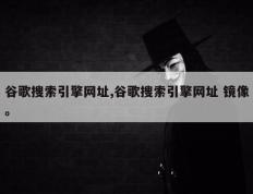 谷歌搜索引擎网址,谷歌搜索引擎网址 镜像。