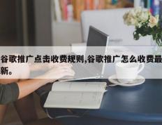谷歌推广点击收费规则,谷歌推广怎么收费最新。