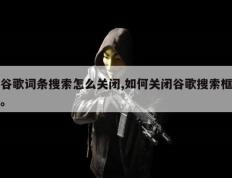 谷歌词条搜索怎么关闭,如何关闭谷歌搜索框。