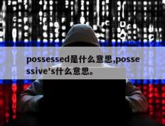 possessed是什么意思,possessive's什么意思。