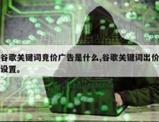 谷歌关键词竞价广告是什么,谷歌关键词出价设置。