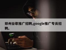郑州谷歌推广招聘,google推广专员招聘。
