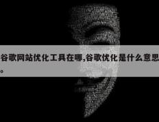 谷歌网站优化工具在哪,谷歌优化是什么意思。