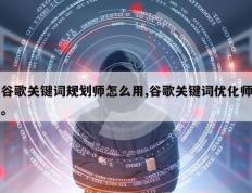谷歌关键词规划师怎么用,谷歌关键词优化师。