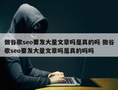 做谷歌seo要发大量文章吗是真的吗 做谷歌seo要发大量文章吗是真的吗吗