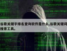 谷歌关键字排名查询软件是什么,谷歌关键词搜索工具。