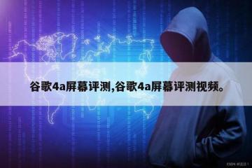 谷歌4a屏幕评测,谷歌4a屏幕评测视频。