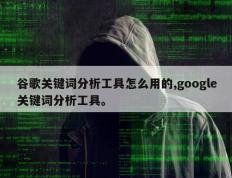 谷歌关键词分析工具怎么用的,google关键词分析工具。