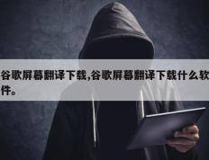 谷歌屏幕翻译下载,谷歌屏幕翻译下载什么软件。