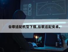 谷歌适配机型下载,谷歌适配安卓。