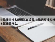 谷歌搜索排名规则怎么设置,谷歌网页搜索排名算法是什么。