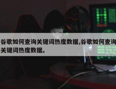 谷歌如何查询关键词热度数据,谷歌如何查询关键词热度数据。
