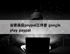 谷歌商店paypal三件套 googleplay paypal