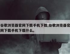 谷歌浏览器官网下载手机下载,谷歌浏览器官网下载手机下载什么。