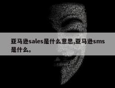 亚马逊sales是什么意思,亚马逊sms是什么。