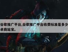 谷歌推广平台,谷歌推广平台收费标准是多少卓商站宝。