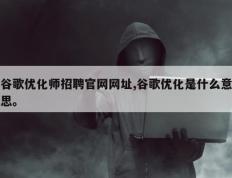 谷歌优化师招聘官网网址,谷歌优化是什么意思。