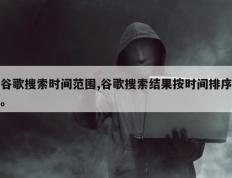 谷歌搜索时间范围,谷歌搜索结果按时间排序。