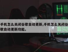 手机怎么关闭谷歌自动更新,手机怎么关闭谷歌自动更新功能。