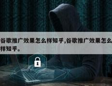 谷歌推广效果怎么样知乎,谷歌推广效果怎么样知乎。