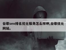 谷歌seo排名优化服务怎么样啊,谷歌优化网站。