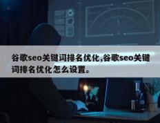谷歌seo关键词排名优化,谷歌seo关键词排名优化怎么设置。