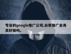 专业的google推广公司,谷歌推广业务员好做吗。