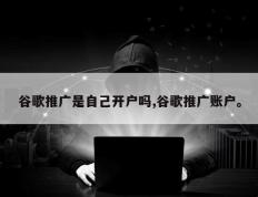 谷歌推广是自己开户吗,谷歌推广账户。