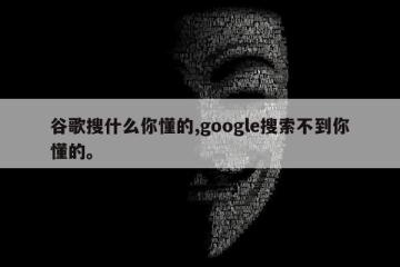 谷歌搜什么你懂的,google搜索不到你懂的。