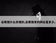 谷歌搜什么你懂的,谷歌搜索的网址是多少。