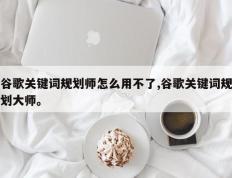 谷歌关键词规划师怎么用不了,谷歌关键词规划大师。