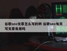 谷歌seo文章怎么写的啊 谷歌seo每天写文章有用吗