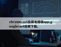 chromecast投屏电视端app,googlecast投屏下载。