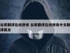 谷歌翻译在线使用 谷歌翻译在线使用中文翻译英文