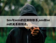 Seo与sem的区别和联系,seo和sem的关系和特点。
