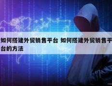 如何搭建外贸销售平台 如何搭建外贸销售平台的方法