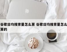 谷歌日均搜索量怎么算 谷歌日均搜索量怎么算的