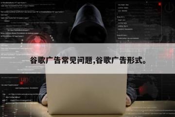 谷歌广告常见问题,谷歌广告形式。