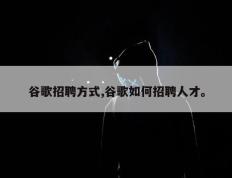 谷歌招聘方式,谷歌如何招聘人才。