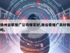 扬州谷歌推广公司哪家好,做谷歌推广员好做吗。