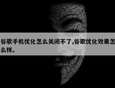 谷歌手机优化怎么关闭不了,谷歌优化效果怎么样。