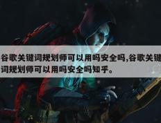 谷歌关键词规划师可以用吗安全吗,谷歌关键词规划师可以用吗安全吗知乎。