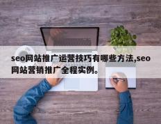 seo网站推广运营技巧有哪些方法,seo网站营销推广全程实例。