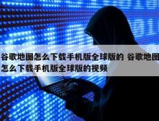 谷歌地图怎么下载手机版全球版的 谷歌地图怎么下载手机版全球版的视频