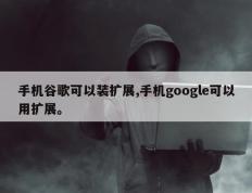 手机谷歌可以装扩展,手机google可以用扩展。