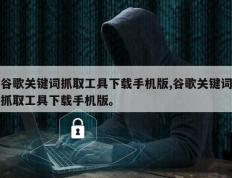 谷歌关键词抓取工具下载手机版,谷歌关键词抓取工具下载手机版。