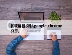 谷歌屏幕投射,google chrome投屏。
